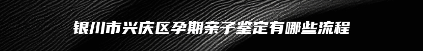 银川市兴庆区孕期亲子鉴定有哪些流程