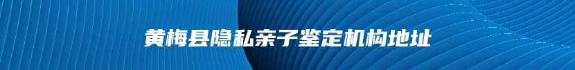 黄梅县隐私亲子鉴定机构地址