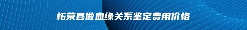 柘荣县做血缘关系鉴定费用价格