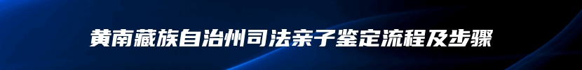 黄南藏族自治州司法亲子鉴定流程及步骤