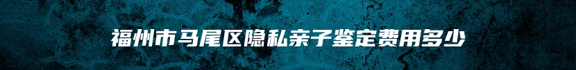 福州市马尾区隐私亲子鉴定费用多少