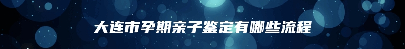 大连市孕期亲子鉴定有哪些流程