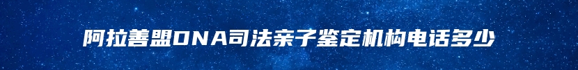 阿拉善盟DNA司法亲子鉴定机构电话多少