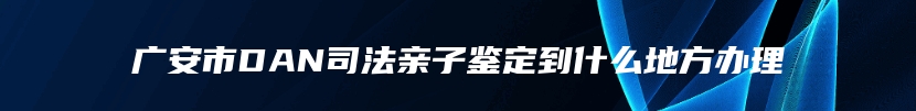 广安市DAN司法亲子鉴定到什么地方办理