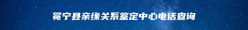 冕宁县亲缘关系鉴定中心电话查询