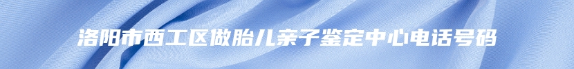 洛阳市西工区做胎儿亲子鉴定中心电话号码