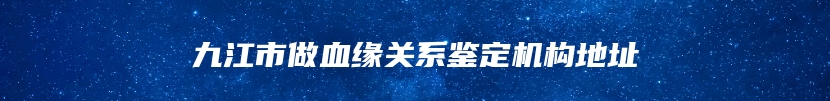 九江市做血缘关系鉴定机构地址