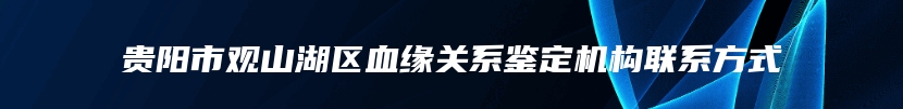 贵阳市观山湖区血缘关系鉴定机构联系方式