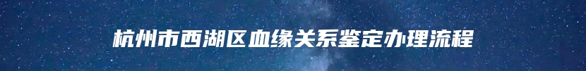 杭州市西湖区血缘关系鉴定办理流程