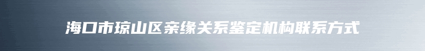 海口市琼山区亲缘关系鉴定机构联系方式