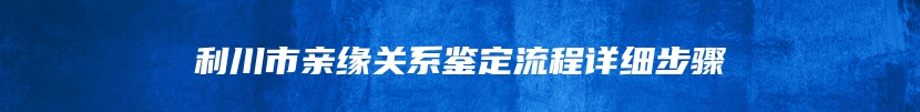 利川市亲缘关系鉴定流程详细步骤