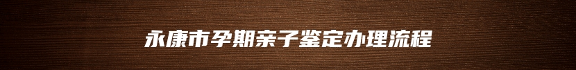 永康市孕期亲子鉴定办理流程