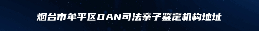 烟台市牟平区DAN司法亲子鉴定机构地址