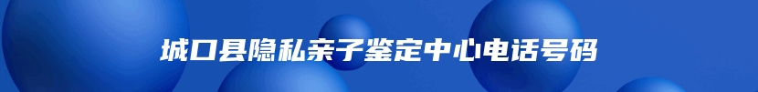 城口县隐私亲子鉴定中心电话号码