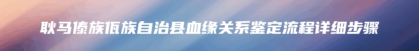 耿马傣族佤族自治县血缘关系鉴定流程详细步骤