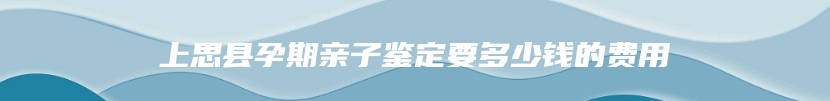 上思县孕期亲子鉴定要多少钱的费用