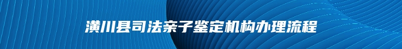 潢川县司法亲子鉴定机构办理流程