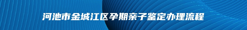 河池市金城江区孕期亲子鉴定办理流程