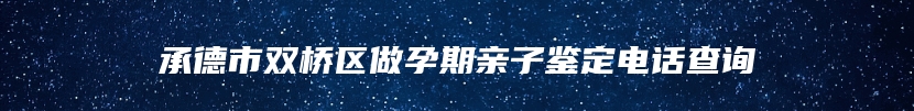 承德市双桥区做孕期亲子鉴定电话查询