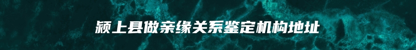 颍上县做亲缘关系鉴定机构地址