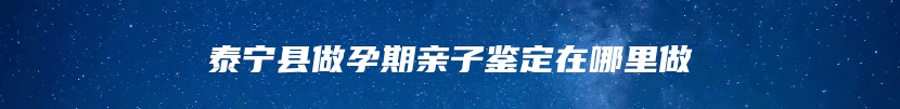 泰宁县做孕期亲子鉴定在哪里做