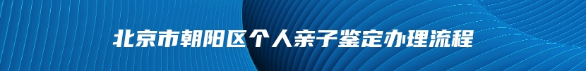 北京市朝阳区个人亲子鉴定办理流程