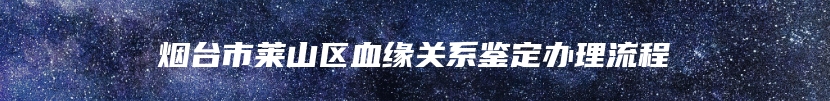 烟台市莱山区血缘关系鉴定办理流程