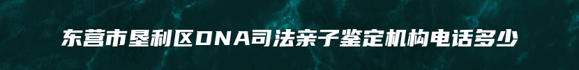 东营市垦利区DNA司法亲子鉴定机构电话多少