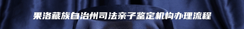 果洛藏族自治州司法亲子鉴定机构办理流程