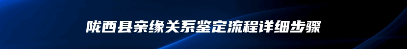 陇西县亲缘关系鉴定流程详细步骤