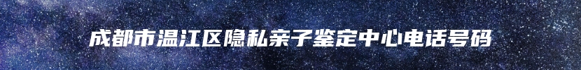 成都市温江区隐私亲子鉴定中心电话号码
