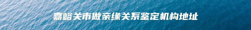 嘉峪关市做亲缘关系鉴定机构地址