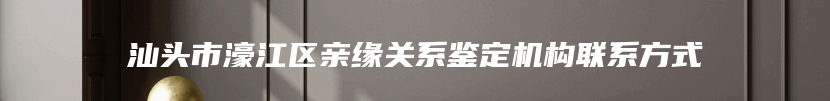 汕头市濠江区亲缘关系鉴定机构联系方式