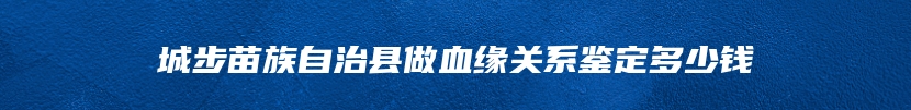 城步苗族自治县做血缘关系鉴定多少钱