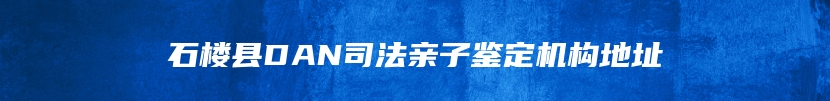 石楼县DAN司法亲子鉴定机构地址