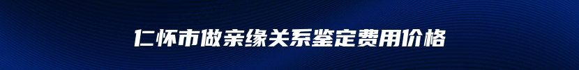 仁怀市做亲缘关系鉴定费用价格