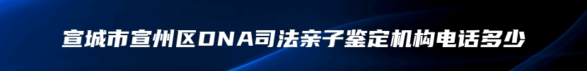 宣城市宣州区DNA司法亲子鉴定机构电话多少