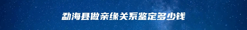 勐海县做亲缘关系鉴定多少钱