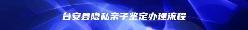 台安县隐私亲子鉴定办理流程