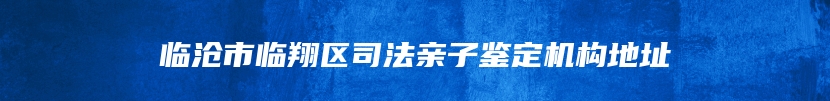 临沧市临翔区司法亲子鉴定机构地址