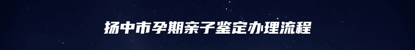 扬中市孕期亲子鉴定办理流程