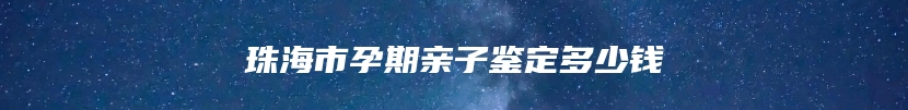 珠海市孕期亲子鉴定多少钱