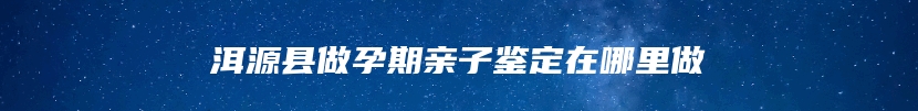 洱源县做孕期亲子鉴定在哪里做