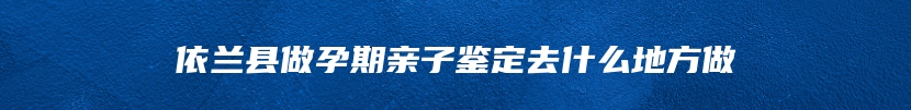 依兰县做孕期亲子鉴定去什么地方做