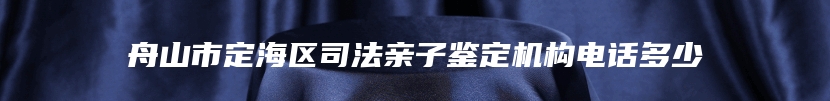 舟山市定海区司法亲子鉴定机构电话多少