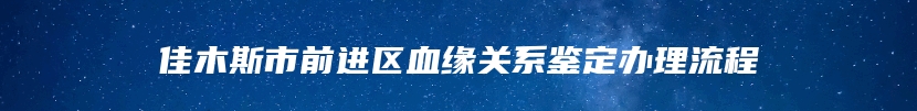 佳木斯市前进区血缘关系鉴定办理流程