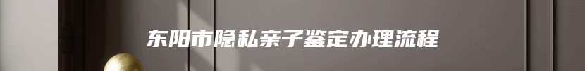 东阳市隐私亲子鉴定办理流程