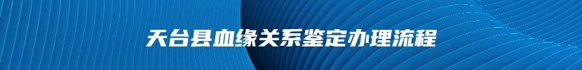 天台县血缘关系鉴定办理流程