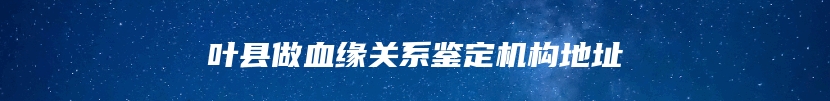 叶县做血缘关系鉴定机构地址