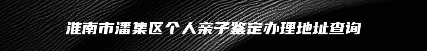 淮南市潘集区个人亲子鉴定办理地址查询